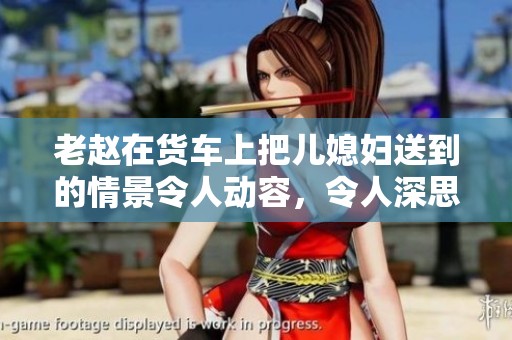 老赵在货车上把儿媳妇送到的情景令人动容，令人深思的家庭故事。
