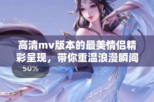 高清mv版本的最美情侣精彩呈现，带你重温浪漫瞬间
