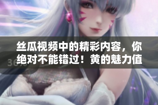 丝瓜视频中的精彩内容，你绝对不能错过！黄的魅力值得一看。