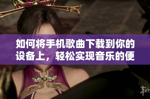 如何将手机歌曲下载到你的设备上，轻松实现音乐的便捷享受