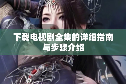 下载电视剧全集的详细指南与步骤介绍