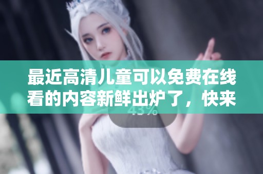 最近高清儿童可以免费在线看的内容新鲜出炉了，快来免费观看吧！