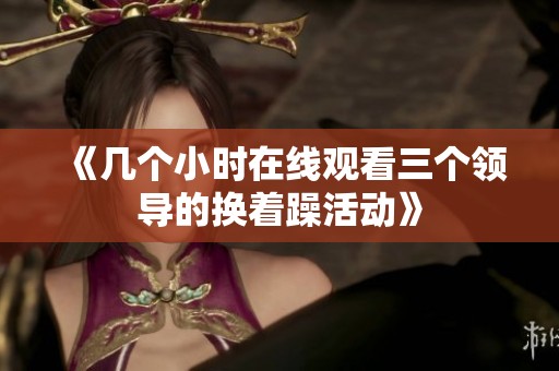 《几个小时在线观看三个领导的换着躁活动》