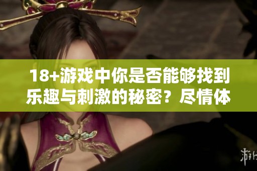 18+游戏中你是否能够找到乐趣与刺激的秘密？尽情体验那份成熟玩家的狂欢吧！