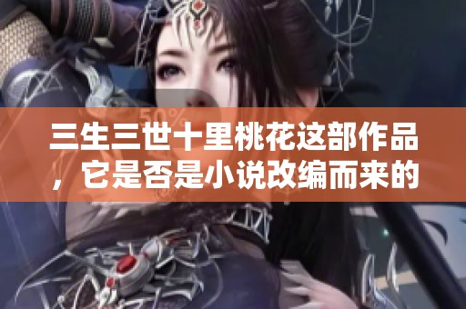 三生三世十里桃花这部作品，它是否是小说改编而来的呢