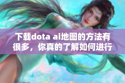 下载dota ai地图的方法有很多，你真的了解如何进行吗