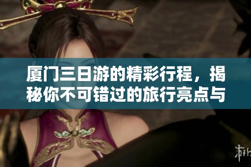 厦门三日游的精彩行程，揭秘你不可错过的旅行亮点与美食