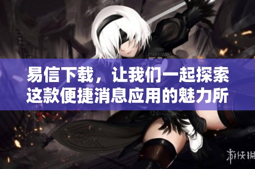 易信下载，让我们一起探索这款便捷消息应用的魅力所在