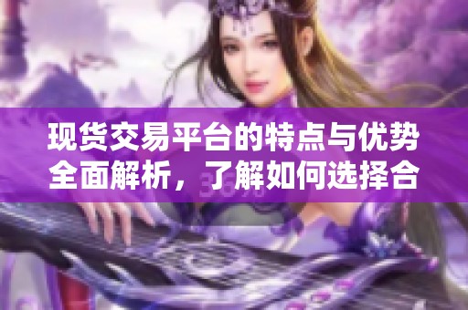 现货交易平台的特点与优势全面解析，了解如何选择合适的交易平台