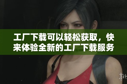 工厂下载可以轻松获取，快来体验全新的工厂下载服务吧！
