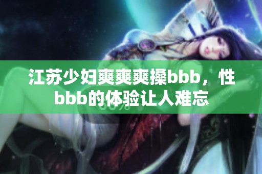 江苏少妇爽爽爽搡bbb，性bbb的体验让人难忘