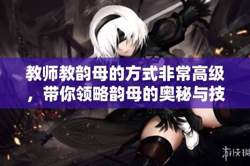 教师教韵母的方式非常高级，带你领略韵母的奥秘与技巧