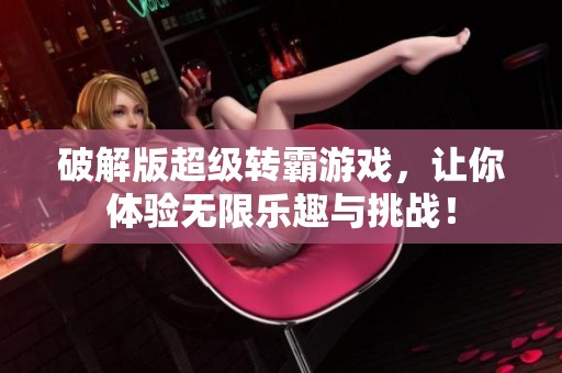 破解版超级转霸游戏，让你体验无限乐趣与挑战！