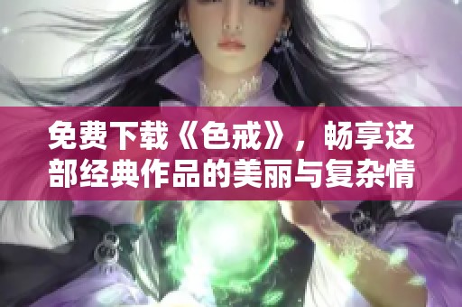 免费下载《色戒》，畅享这部经典作品的美丽与复杂情感