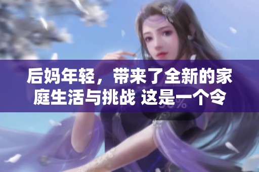 后妈年轻，带来了全新的家庭生活与挑战 这是一个令人意想不到的故事