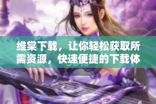维棠下载，让你轻松获取所需资源，快速便捷的下载体验！