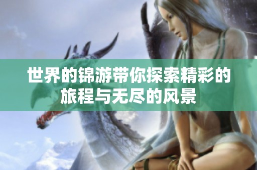 世界的锦游带你探索精彩的旅程与无尽的风景