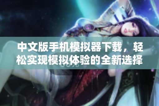 中文版手机模拟器下载，轻松实现模拟体验的全新选择