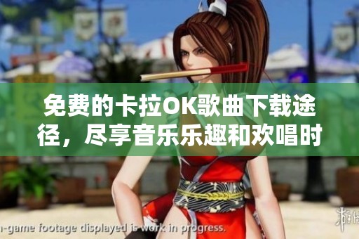 免费的卡拉OK歌曲下载途径，尽享音乐乐趣和欢唱时光