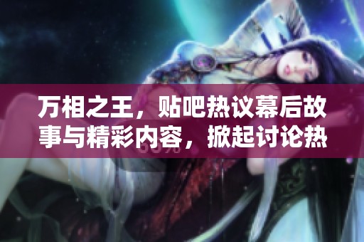 万相之王，贴吧热议幕后故事与精彩内容，掀起讨论热潮！