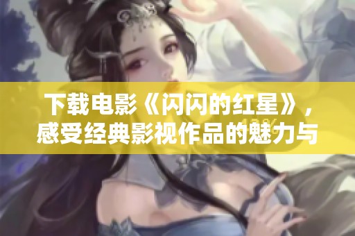 下载电影《闪闪的红星》，感受经典影视作品的魅力与情感