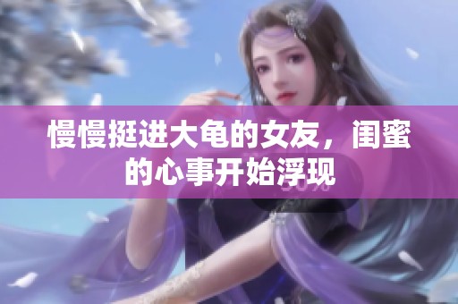 慢慢挺进大龟的女友，闺蜜的心事开始浮现