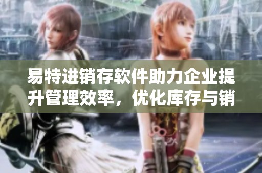 易特进销存软件助力企业提升管理效率，优化库存与销售流程