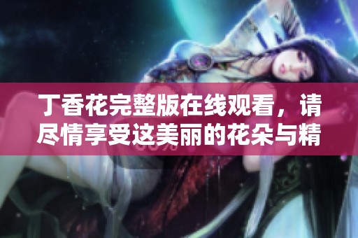 **花完整版在线观看，请尽情享受这美丽的花朵与精彩内容。
