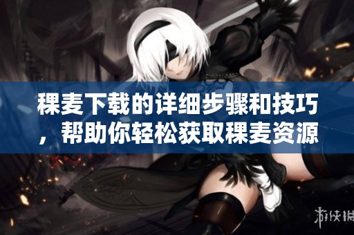 稞麦下载的详细步骤和技巧，帮助你轻松获取稞麦资源