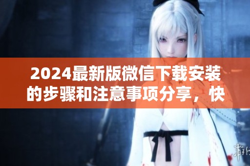 2024最新版微信下载安装的步骤和注意事项分享，快来了解吧