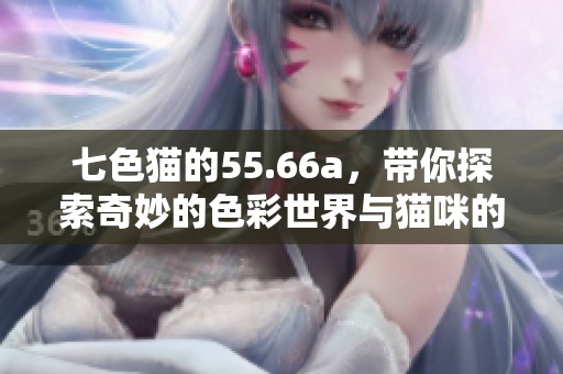 七色猫的55.66a，带你探索奇妙的色彩世界与猫咪的魅力。