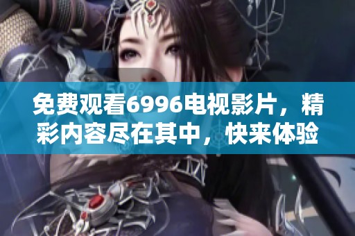 免费观看6996电视影片，精彩内容尽在其中，快来体验吧！