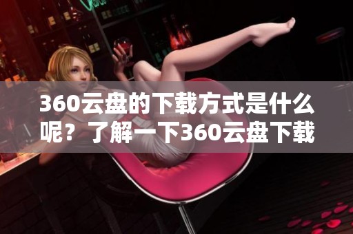 360云盘的下载方式是什么呢？了解一下360云盘下载的详细信息吧！