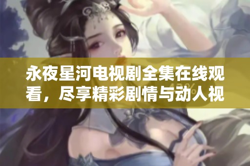 永夜星河电视剧全集在线观看，尽享精彩剧情与动人视听体验