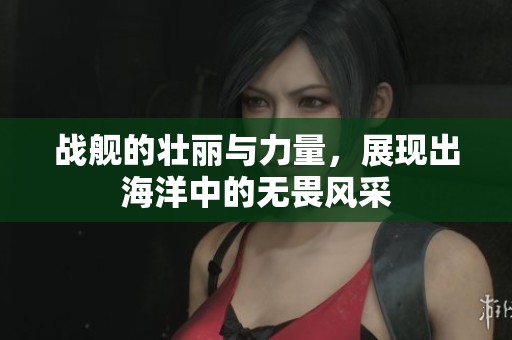 战舰的壮丽与力量，展现出海洋中的无畏风采
