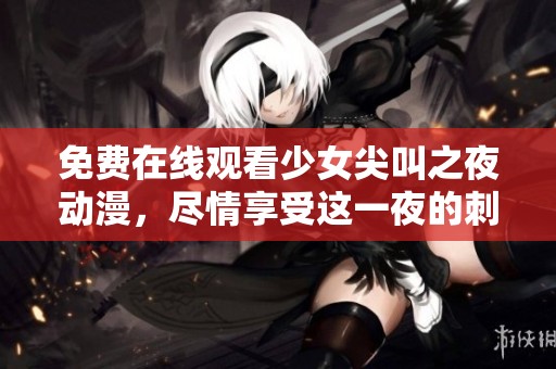 免费在线观看少女尖叫之夜动漫，尽情享受这一夜的刺激与惊悚