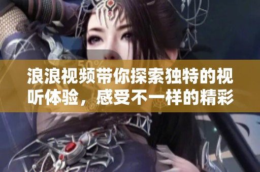 浪浪视频带你探索独特的视听体验，感受不一样的精彩瞬间
