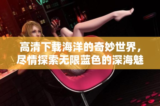 高清下载海洋的奇妙世界，尽情探索无限蓝色的深海魅力