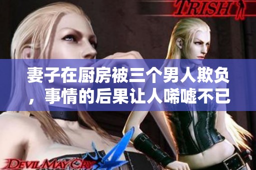 妻子在厨房被三个男人欺负，事情的后果让人唏嘘不已