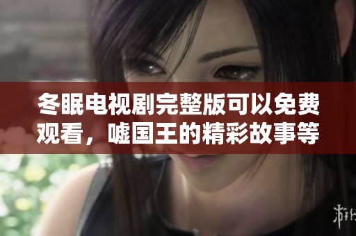 冬眠电视剧完整版可以免费观看，嘘国王的精彩故事等待你的体验！