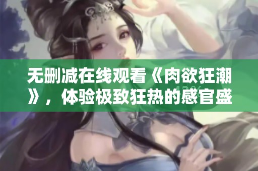 无删减在线观看《肉欲狂潮》，体验极致狂热的感官盛宴