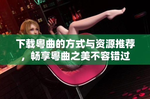 下载粤曲的方式与资源推荐，畅享粤曲之美不容错过