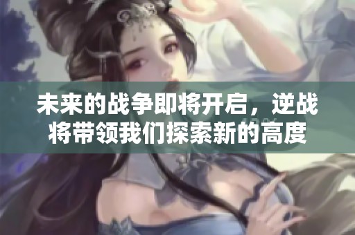 未来的战争即将开启，逆战将带领我们探索新的高度