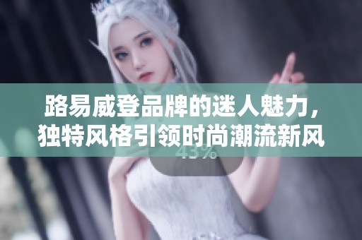 路易威登品牌的迷人魅力，独特风格引领时尚潮流新风尚。