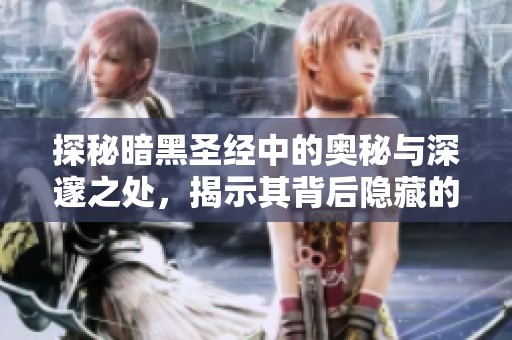 探秘暗黑圣经中的奥秘与深邃之处，揭示其背后隐藏的真相与故事