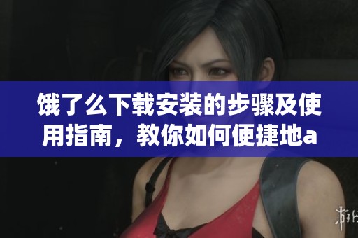 饿了么下载安装的步骤及使用指南，教你如何便捷地app下载。