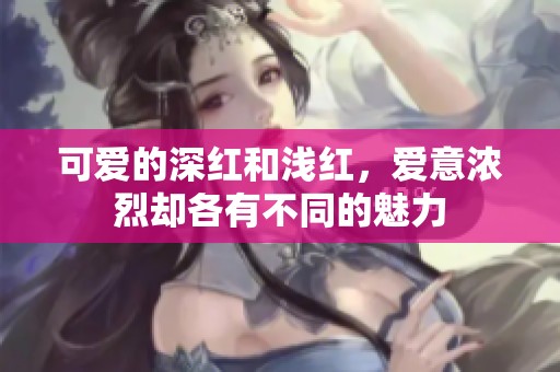 可爱的深红和浅红，爱意浓烈却各有不同的魅力