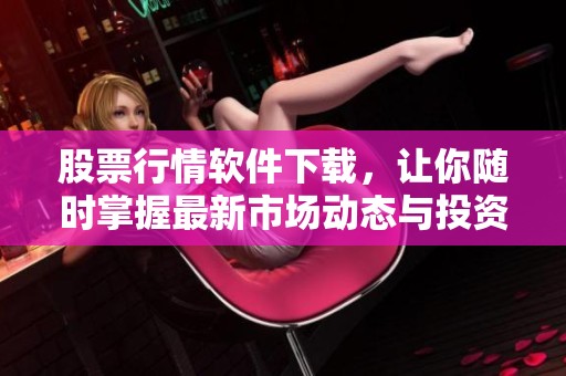 股票行情软件下载，让你随时掌握最新市场动态与投资机会