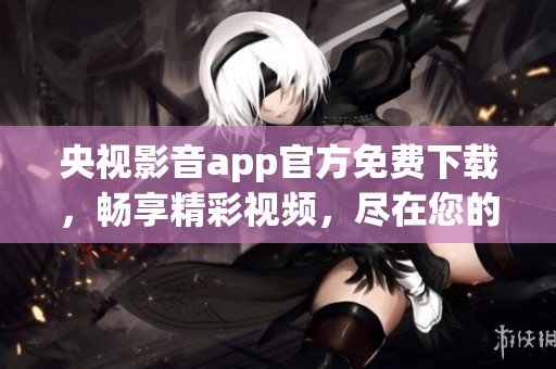 央视影音app官方免费下载，畅享精彩视频，尽在您的指尖！