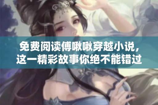 免费阅读傅啾啾穿越小说，这一精彩故事你绝不能错过！